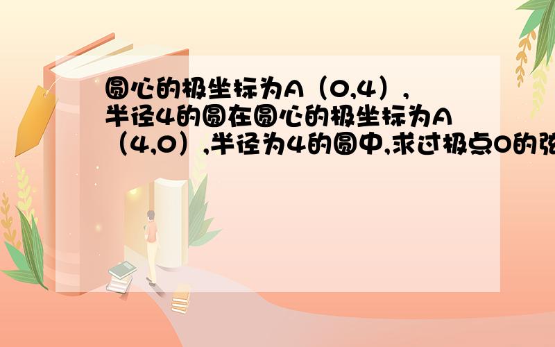 圆心的极坐标为A（0,4）,半径4的圆在圆心的极坐标为A（4,0）,半径为4的圆中,求过极点O的弦的中点轨迹的极坐标方程,