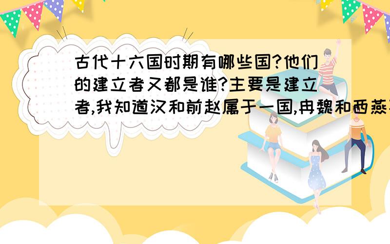 古代十六国时期有哪些国?他们的建立者又都是谁?主要是建立者,我知道汉和前赵属于一国,冉魏和西燕不算!