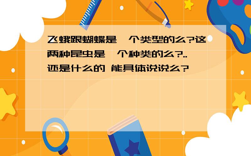 飞蛾跟蝴蝶是一个类型的么?这两种昆虫是一个种类的么?..还是什么的 能具体说说么?