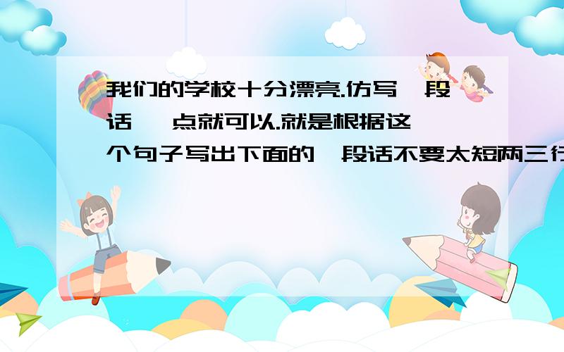 我们的学校十分漂亮.仿写一段话 一点就可以.就是根据这一个句子写出下面的一段话不要太短两三行就可以是过渡句