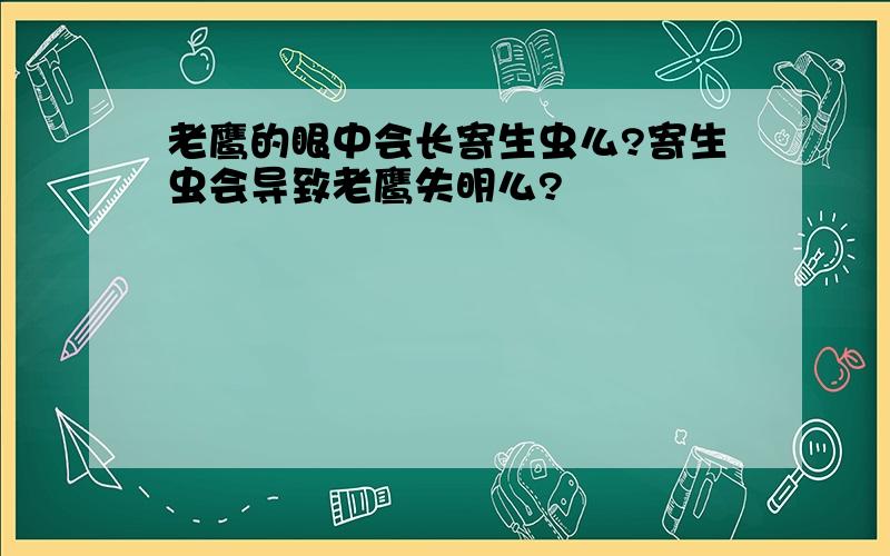 老鹰的眼中会长寄生虫么?寄生虫会导致老鹰失明么?