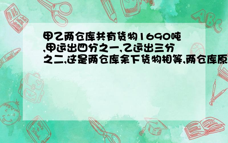 甲乙两仓库共有货物1690吨,甲运出四分之一,乙运出三分之二,这是两仓库余下货物相等,两仓库原各有?吨快