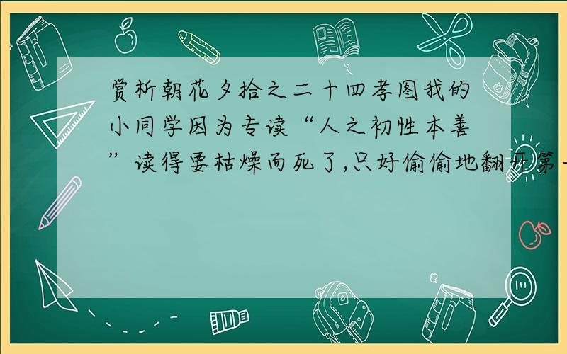 赏析朝花夕拾之二十四孝图我的小同学因为专读“人之初性本善”读得要枯燥而死了,只好偷偷地翻开第一叶,看那题着“文星高照”四个字的恶鬼一般的魁星像,来满足他幼稚的爱美的天性.