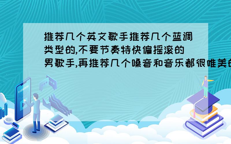 推荐几个英文歌手推荐几个蓝调类型的,不要节奏特快偏摇滚的男歌手,再推荐几个嗓音和音乐都很唯美的女歌手,注：本人特别喜欢布兰妮的everytime,歌手不用多,要质量好的