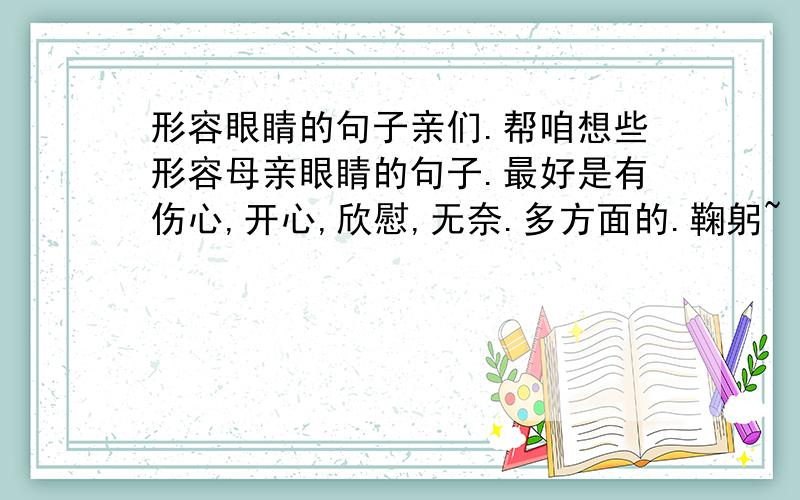 形容眼睛的句子亲们.帮咱想些形容母亲眼睛的句子.最好是有伤心,开心,欣慰,无奈.多方面的.鞠躬~