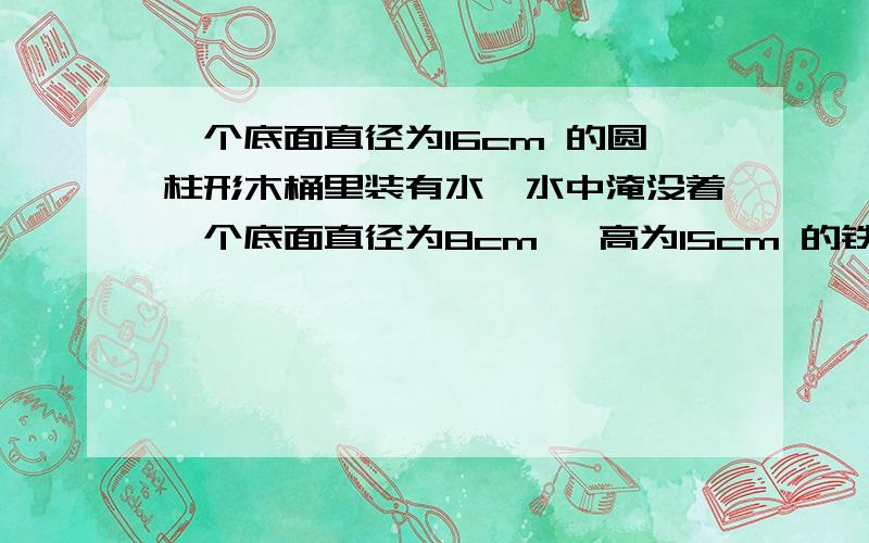 一个底面直径为16cm 的圆柱形木桶里装有水,水中淹没着一个底面直径为8cm ,高为15cm 的铁质小圆柱,当小圆柱取出后,水桶内水面降低多少?