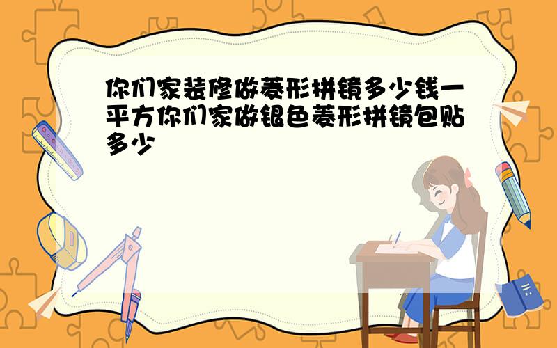 你们家装修做菱形拼镜多少钱一平方你们家做银色菱形拼镜包贴多少