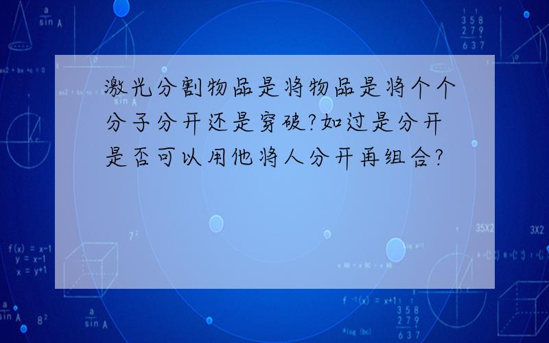 激光分割物品是将物品是将个个分子分开还是穿破?如过是分开是否可以用他将人分开再组合?