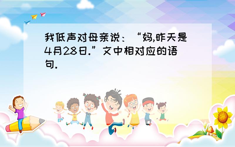 我低声对母亲说：“妈,昨天是4月28日.”文中相对应的语句.