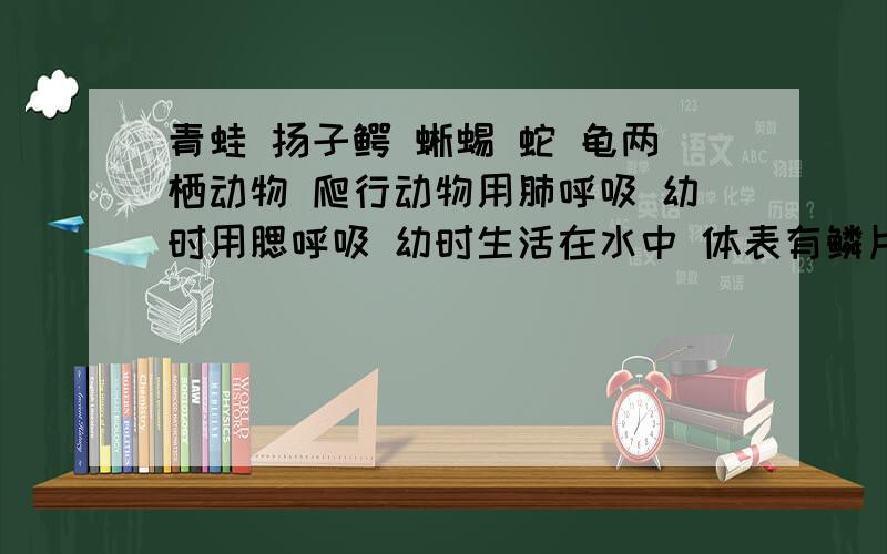 青蛙 扬子鳄 蜥蜴 蛇 龟两栖动物 爬行动物用肺呼吸 幼时用腮呼吸 幼时生活在水中 体表有鳞片或甲在水中产卵 卵内坚韧的外壳（连线）青蛙 用肺呼吸扬子鳄 幼时用腮呼吸蜥蜴 幼时生活在