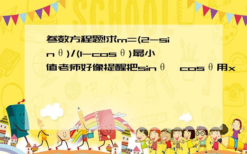 参数方程题!求m=(2-sinθ)/(1-cosθ)最小值老师好像提醒把sinθ,cosθ用x,y表示.那就应该是x=rcosθ,y=rsinθ吧.可代入后变成m=(2r-y)\(r-x)...下一步呢..小弟还是不会做..