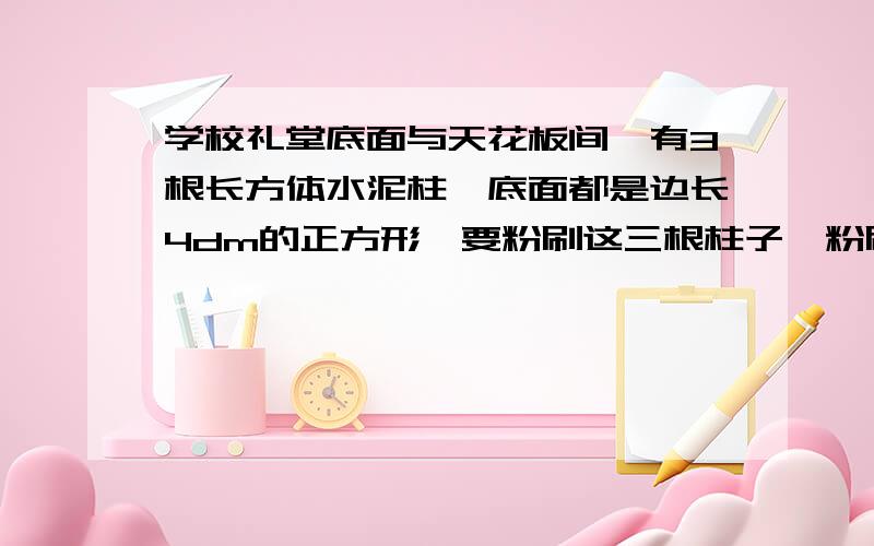 学校礼堂底面与天花板间,有3根长方体水泥柱,底面都是边长4dm的正方形,要粉刷这三根柱子,粉刷面积是多少平方米