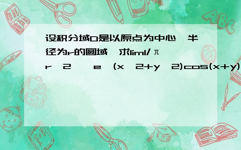 设积分域D是以原点为中心,半径为r的圆域,求lim1/πr^2∫∫e^(x^2+y^2)cos(x+y)dxdy极限r趋于0