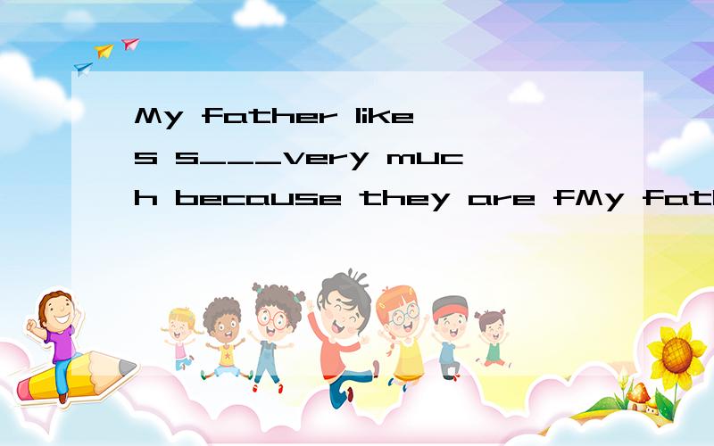 My father likes s___very much because they are fMy father likes s___very much because  they are funny and r___