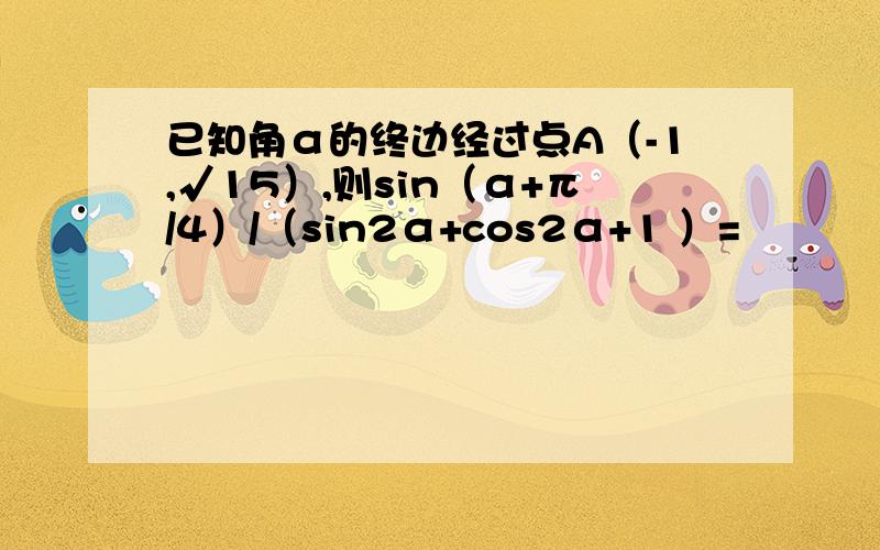 已知角α的终边经过点A（-1,√15）,则sin（α+π/4）/（sin2α+cos2α+1 ）=