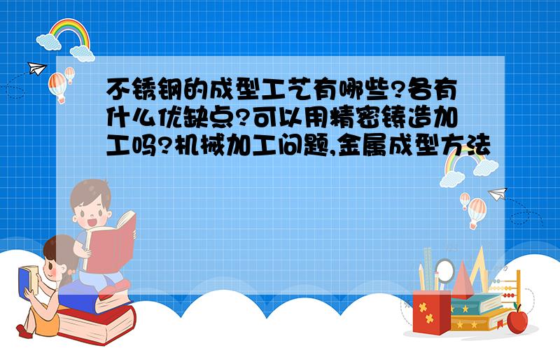 不锈钢的成型工艺有哪些?各有什么优缺点?可以用精密铸造加工吗?机械加工问题,金属成型方法