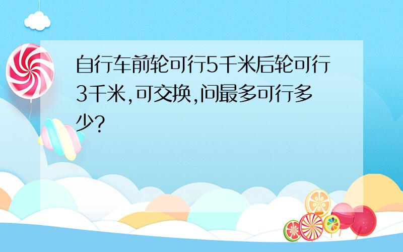 自行车前轮可行5千米后轮可行3千米,可交换,问最多可行多少?