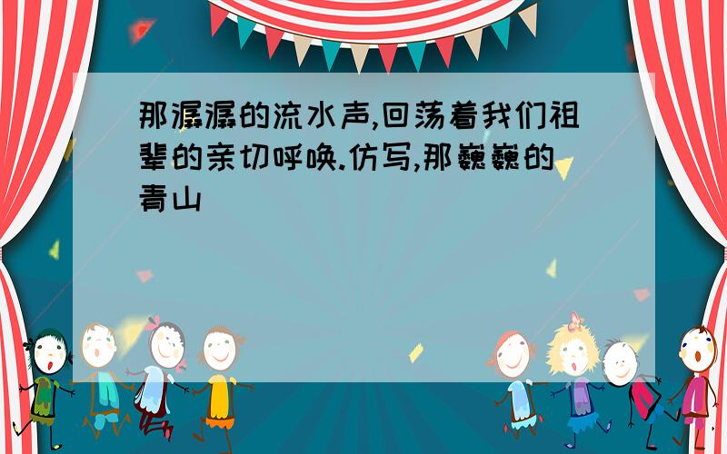 那潺潺的流水声,回荡着我们祖辈的亲切呼唤.仿写,那巍巍的青山_______________________________________.