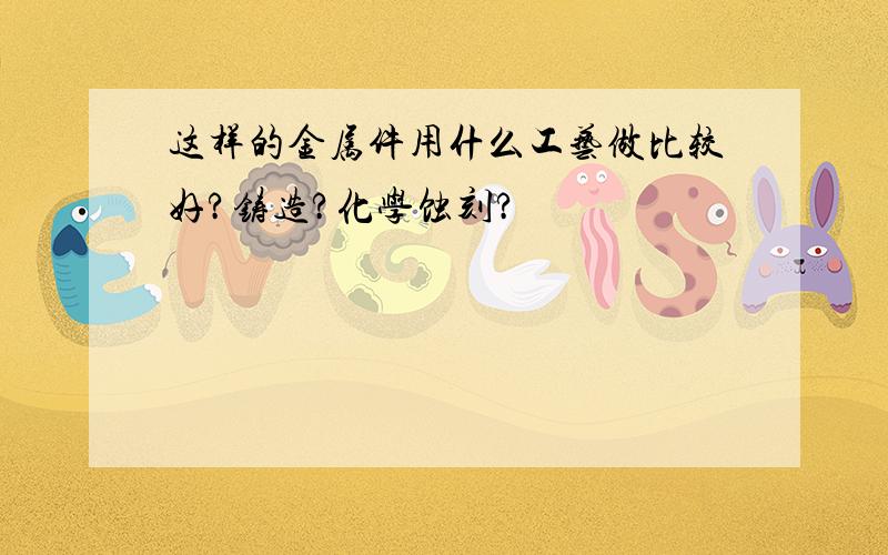 这样的金属件用什么工艺做比较好?铸造?化学蚀刻?