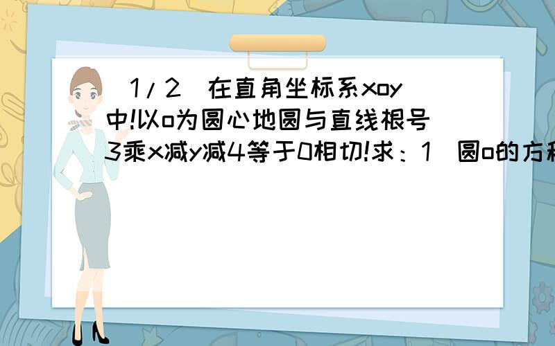 (1/2)在直角坐标系xoy中!以o为圆心地圆与直线根号3乘x减y减4等于0相切!求：1)圆o的方程!2)圆o与x相...(1/2)在直角坐标系xoy中!以o为圆心地圆与直线根号3乘x减y减4等于0相切!求：1)圆o的方程!2)圆o