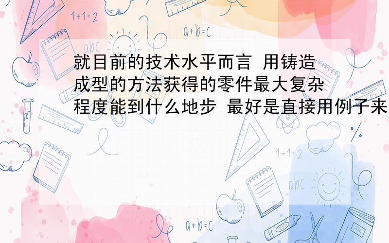 就目前的技术水平而言 用铸造成型的方法获得的零件最大复杂程度能到什么地步 最好是直接用例子来说明