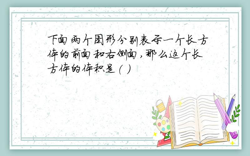 下面两个图形分别表示一个长方体的前面和右侧面,那么这个长方体的体积是( )