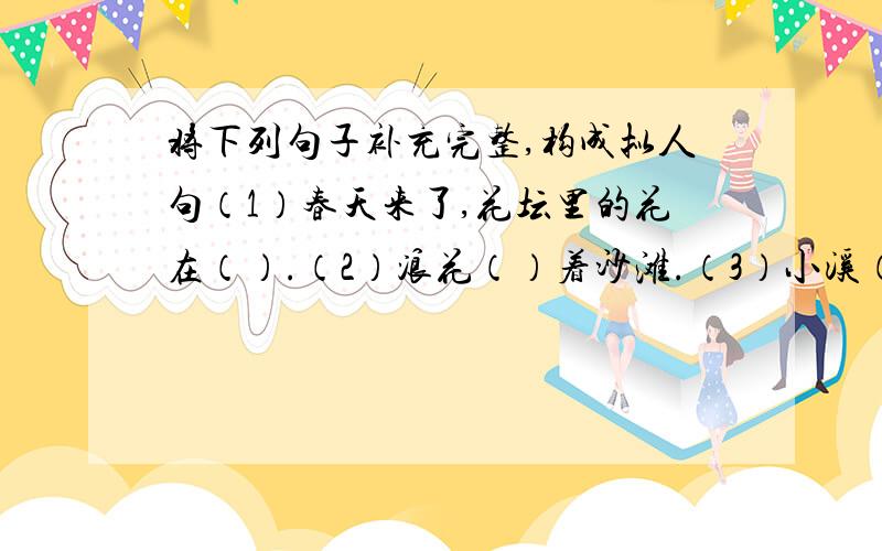 将下列句子补充完整,构成拟人句（1）春天来了,花坛里的花在（）.（2）浪花（）着沙滩.（3）小溪（）从山上流下来.