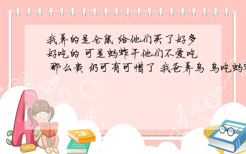 我养的是仓鼠 给他们买了好多好吃的 可是蚂蚱干他们不爱吃 那么贵 仍可有可惜了 我爸养鸟 鸟吃蚂蚱干么?