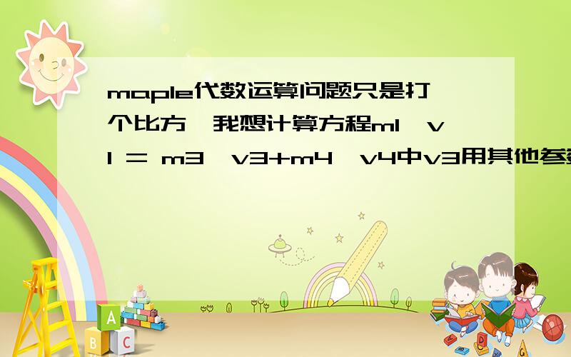 maple代数运算问题只是打个比方,我想计算方程m1*v1 = m3*v3+m4*v4中v3用其他参数表达的结果,我知道结果是v1-m2*v4/m1,但是用solve(v3,m1*v1 = m3*v3+m4*v4)做输入指令maple显示错误,请问这要怎么实现呢?我知