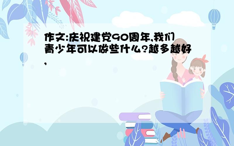 作文:庆祝建党90周年,我们青少年可以做些什么?越多越好,