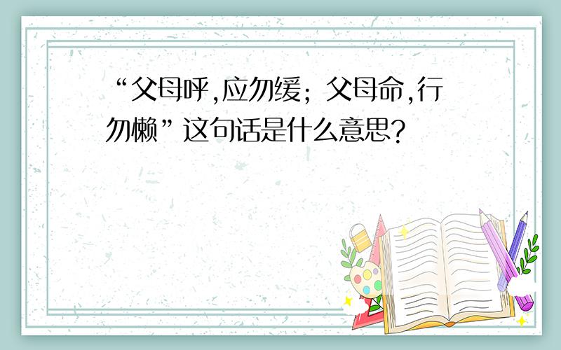 “父母呼,应勿缓；父母命,行勿懒”这句话是什么意思?