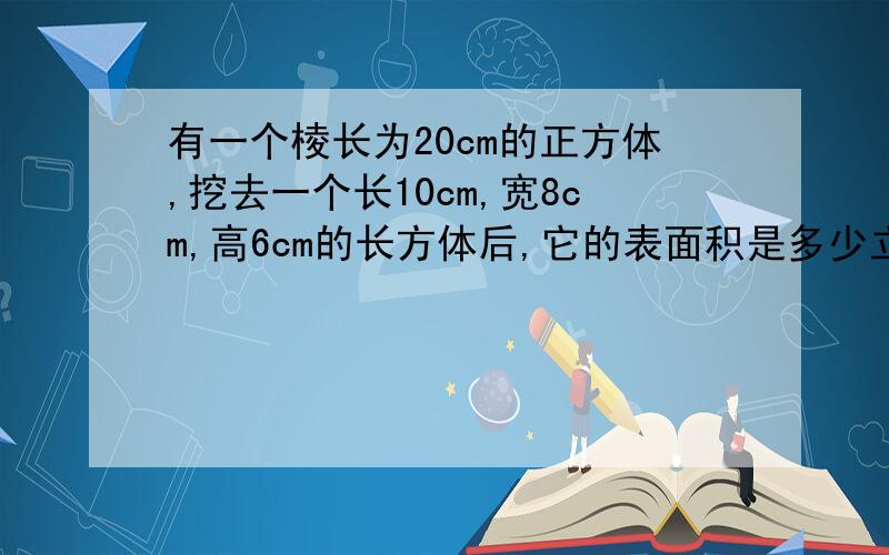 有一个棱长为20cm的正方体,挖去一个长10cm,宽8cm,高6cm的长方体后,它的表面积是多少立即回答