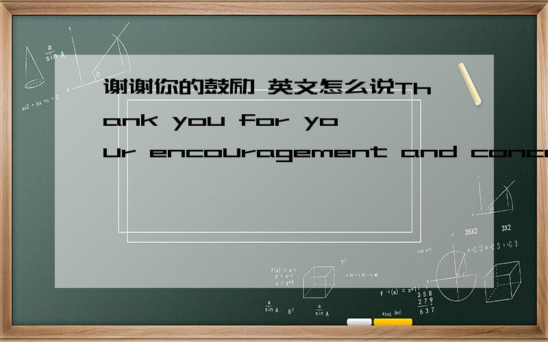 谢谢你的鼓励 英文怎么说Thank you for your encouragement and concern.I'm trying hard to improve our english leveli wish someday what you said(别人对我的鼓励,我想写成