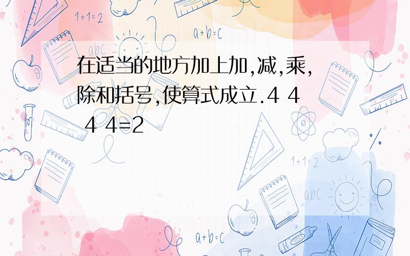 在适当的地方加上加,减,乘,除和括号,使算式成立.4 4 4 4=2