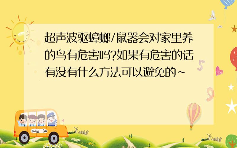 超声波驱蟑螂/鼠器会对家里养的鸟有危害吗?如果有危害的话有没有什么方法可以避免的~