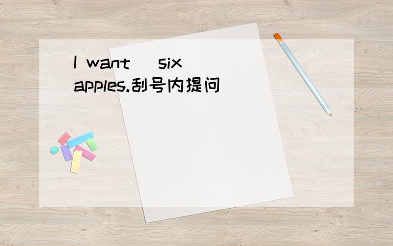 I want (six ) apples.刮号内提问