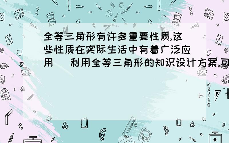 全等三角形有许多重要性质,这些性质在实际生活中有着广泛应用 利用全等三角形的知识设计方案,可以