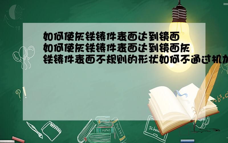 如何使灰铁铸件表面达到镜面 如何使灰铁铸件表面达到镜面灰铁铸件表面不规则的形状如何不通过机加工  达到类似镜面