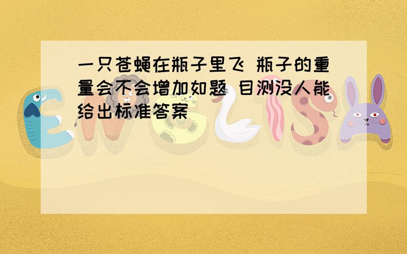 一只苍蝇在瓶子里飞 瓶子的重量会不会增加如题 目测没人能给出标准答案