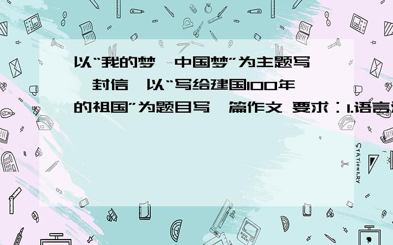 以“我的梦,中国梦”为主题写一封信,以“写给建国100年的祖国”为题目写一篇作文 要求：1.语言流畅,情以“我的梦,中国梦”为主题写一封信,以“写给建国100年的祖国”为题目写一篇作文