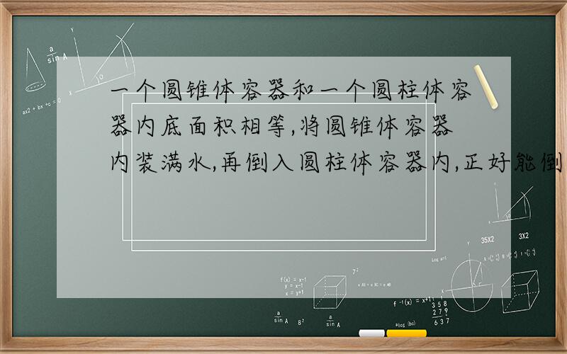 一个圆锥体容器和一个圆柱体容器内底面积相等,将圆锥体容器内装满水,再倒入圆柱体容器内,正好能倒到圆柱体高的3分之2处,已知圆柱体的高是6厘米,圆锥体的高是多少?