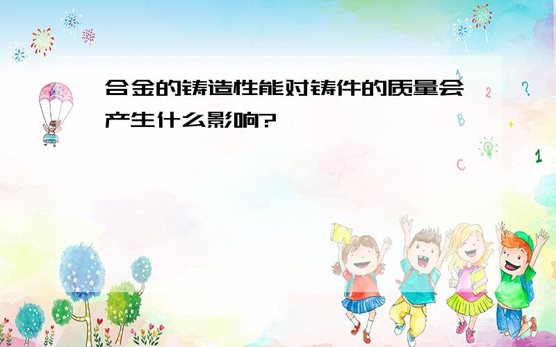 合金的铸造性能对铸件的质量会产生什么影响?