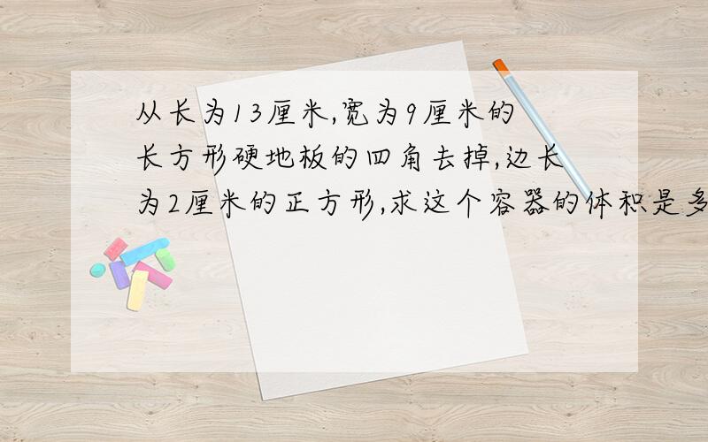 从长为13厘米,宽为9厘米的长方形硬地板的四角去掉,边长为2厘米的正方形,求这个容器的体积是多少?