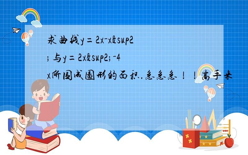 求曲线y=2x-x²与y=2x²-4x所围成图形的面积.急急急！！高手来