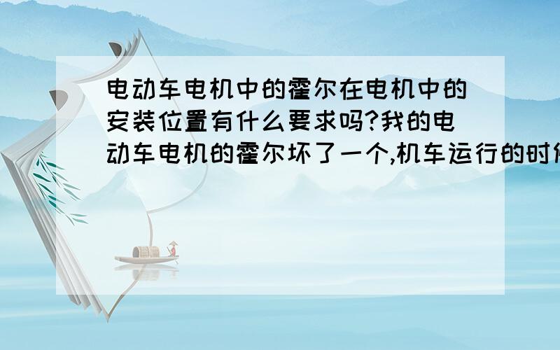 电动车电机中的霍尔在电机中的安装位置有什么要求吗?我的电动车电机的霍尔坏了一个,机车运行的时候感觉一逮一逮的,买了以套换了以后起步的时候还是一带一带的,单是抛弃俩以后就好了