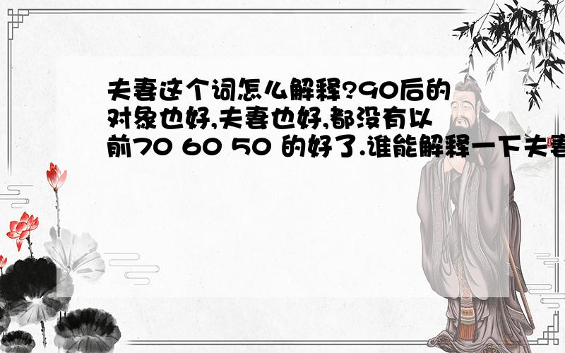 夫妻这个词怎么解释?90后的对象也好,夫妻也好,都没有以前70 60 50 的好了.谁能解释一下夫妻这个词