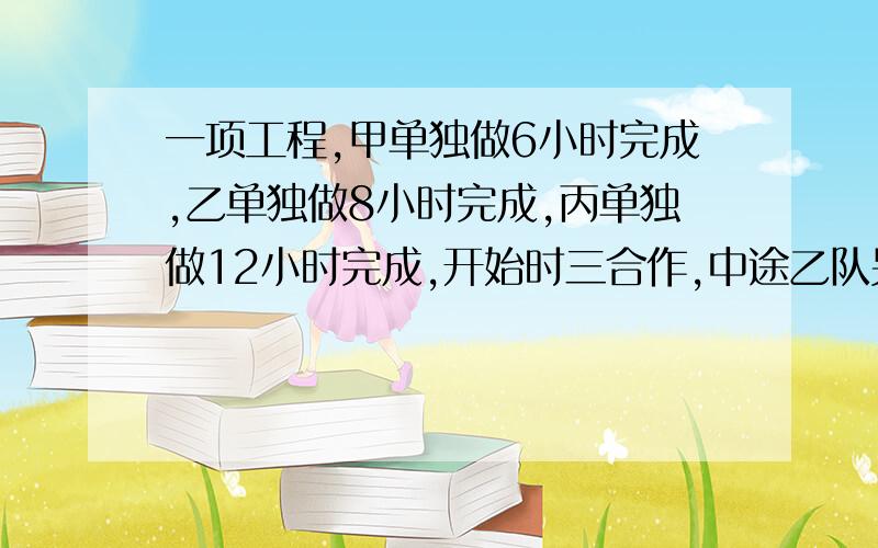 一项工程,甲单独做6小时完成,乙单独做8小时完成,丙单独做12小时完成,开始时三合作,中途乙队另有任务,由甲、丙两队完成,从开始到工程完成共用了3小时,问乙队实际做了几个小时?