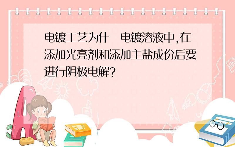 电镀工艺为什麼电镀溶液中,在添加光亮剂和添加主盐成份后要进行阴极电解?