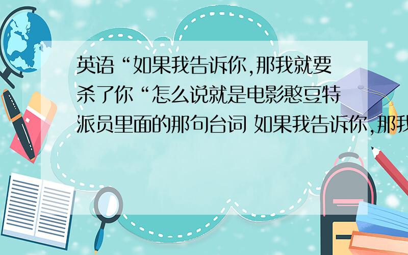 英语“如果我告诉你,那我就要杀了你“怎么说就是电影憨豆特派员里面的那句台词 如果我告诉你,那我就必须杀你灭口电影里是怎么说的?要电影的原台词``