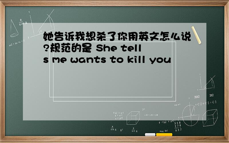 她告诉我想杀了你用英文怎么说?规范的是 She tells me wants to kill you